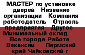 МАСТЕР по установке дверей › Название организации ­ Компания-работодатель › Отрасль предприятия ­ Другое › Минимальный оклад ­ 1 - Все города Работа » Вакансии   . Пермский край,Чайковский г.